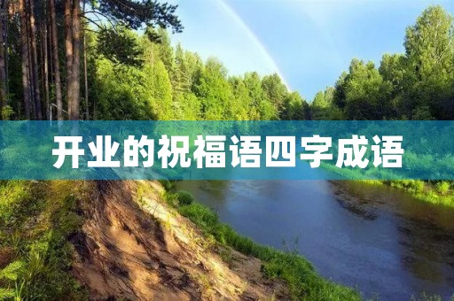 开业的祝福语四字成语(形容开业大吉的成语)