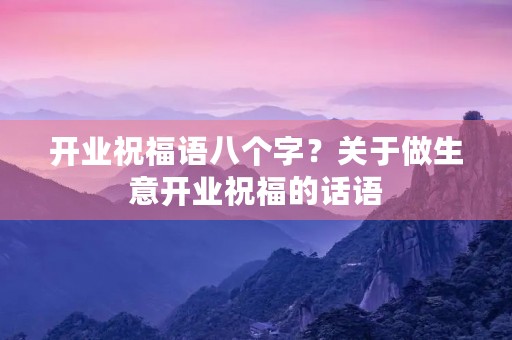开业祝福语八个字？关于做生意开业祝福的话语