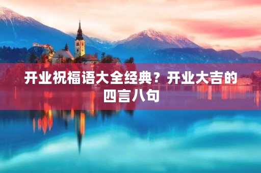 开业祝福语大全经典?开业大吉的四言八句