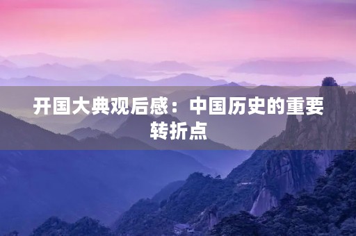 开国大典观后感:中国历史的重要转折点 开国大典观后感:中国历史的重要转折点