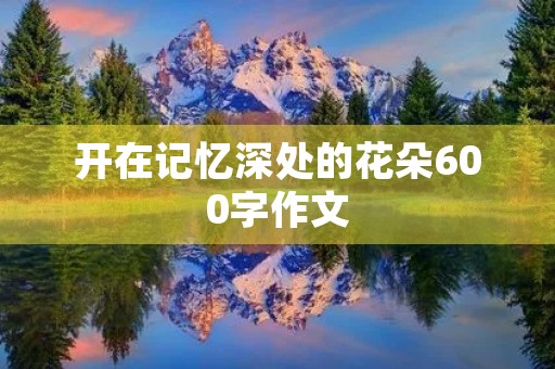 开在记忆深处的花朵600字作文 开在记忆深处的花朵600字作文