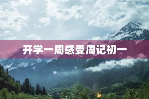 开学一周感受周记初一 开学一周感受周记初一