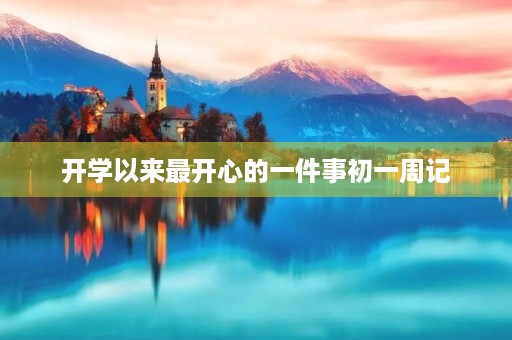 开学以来最开心的一件事初一周记 开学以来最开心的一件事初一周记