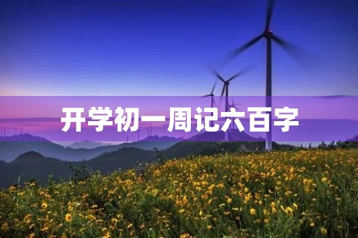 开学初一周记六百字 开学初一周记六百字