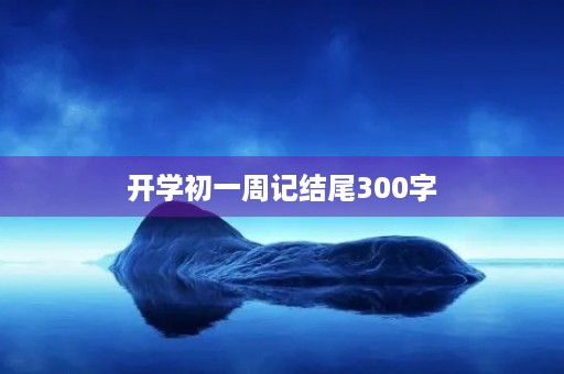 开学初一周记结尾300字 开学初一周记结尾300字