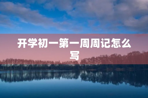 开学初一第一周周记怎么写 开学初一第一周周记怎么写