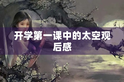 开学第一课中的太空观后感 开学第一课中的太空观后感