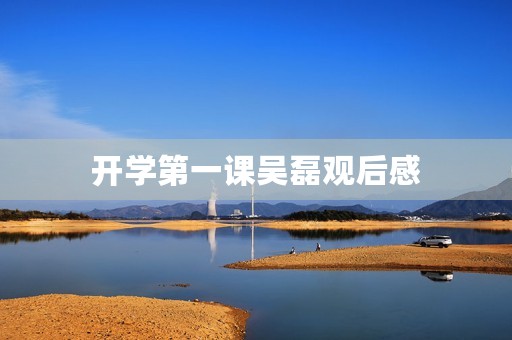 开学第一课吴磊观后感 开学第一课吴磊观后感