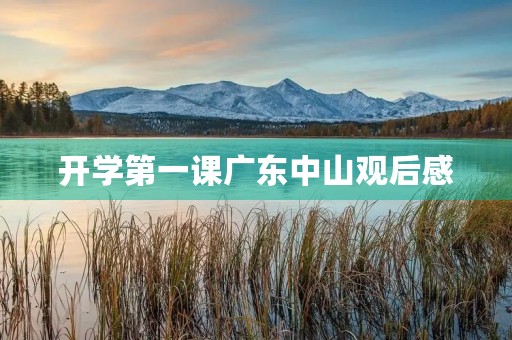 开学第一课广东中山观后感 开学第一课广东中山观后感