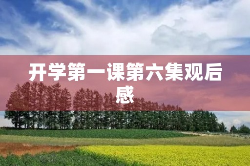 开学第一课第六集观后感 开学第一课第六集观后感