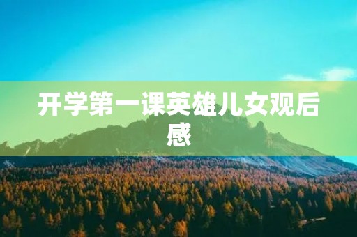 开学第一课英雄儿女观后感 开学第一课英雄儿女观后感
