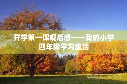 开学第一课观后感——我的小学四年级学习生活 开学第一课观后感——我的小学四年级学习生活