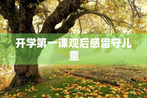 开学第一课观后感留守儿童 开学第一课观后感留守儿童