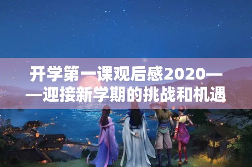 开学第一课观后感2020——迎接新学期的挑战和机遇 开学第一课观后感2020——迎接新学期的挑战和机遇
