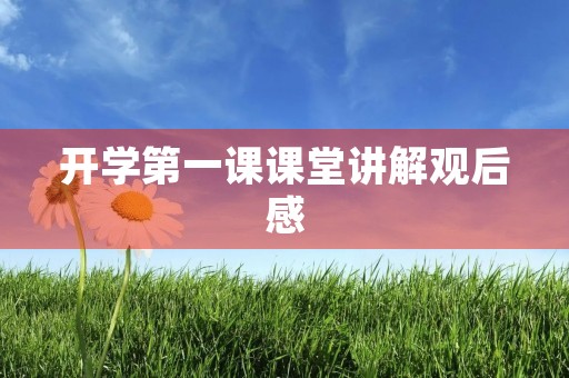 开学第一课课堂讲解观后感 开学第一课课堂讲解观后感