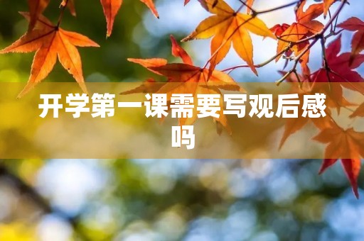 开学第一课需要写观后感吗 开学第一课需要写观后感吗