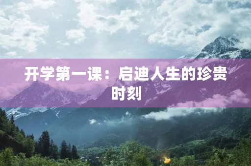 开学第一课:启迪人生的珍贵时刻 开学第一课:启迪人生的珍贵时刻