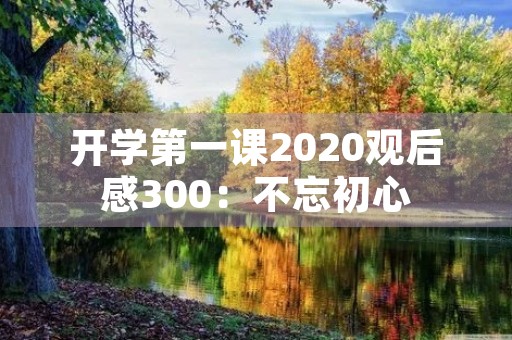 开学第一课2020观后感300：不忘初心，砥砺前行
