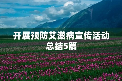 开展预防艾滋病宣传活动总结5篇 开展预防艾滋病宣传活动总结5篇