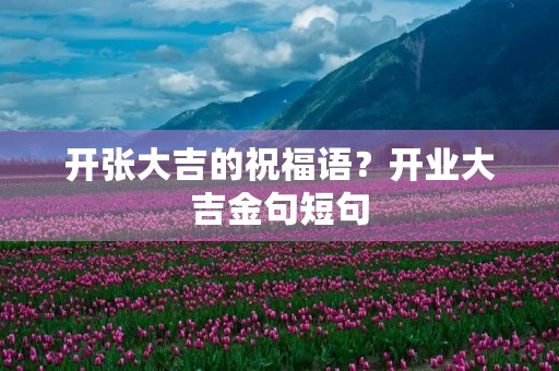 开张大吉的祝福语?开业大吉金句短句