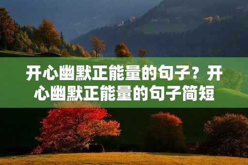 开心幽默正能量的句子？开心幽默正能量的句子简短