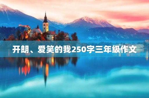 开朗、爱笑的我250字三年级作文 开朗、爱笑的我250字三年级作文