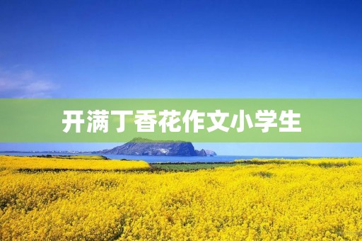 开满丁香花作文小学生 开满丁香花作文小学生