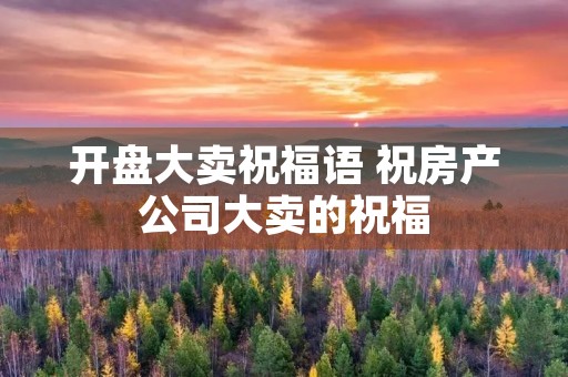 开盘大卖祝福语 祝房产公司大卖的祝福
