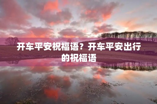 开车平安祝福语?开车平安出行的祝福语