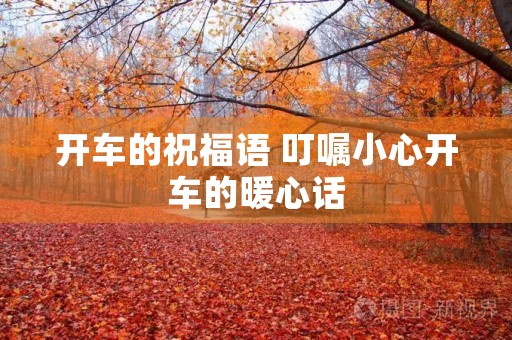 开车的祝福语 叮嘱小心开车的暖心话