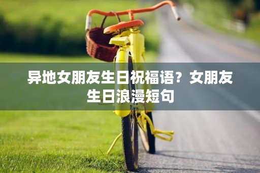 异地女朋友生日祝福语？女朋友生日浪漫短句