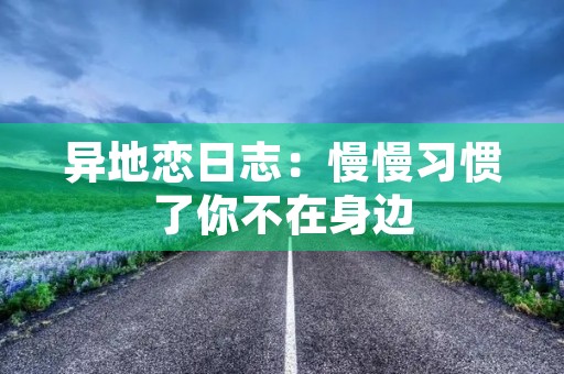 异地恋日志:慢慢习惯了你不在身边 异地恋日志:慢慢习惯了你不在身边