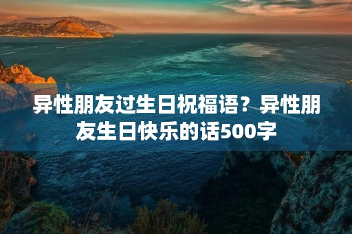 异性朋友过生日祝福语?异性朋友生日快乐的话500字