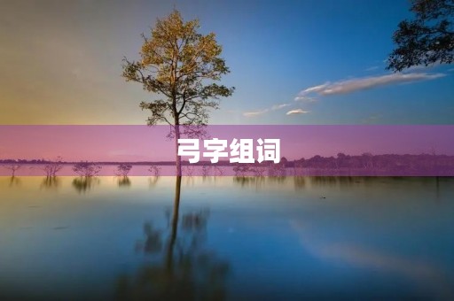 弓字组词(弓组词) 弓字组词(弓组词)
