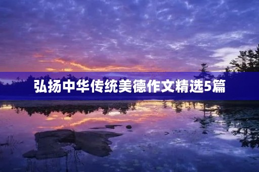 弘扬中华传统美德作文精选5篇 弘扬中华传统美德作文精选5篇