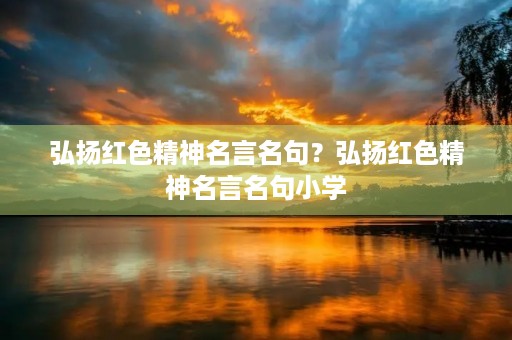弘扬红色精神名言名句？弘扬红色精神名言名句小学