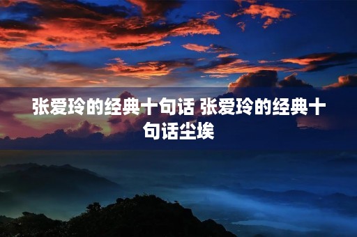 张爱玲的经典十句话 张爱玲的经典十句话尘埃 张爱玲的经典十句话 张爱玲的经典十句话尘埃