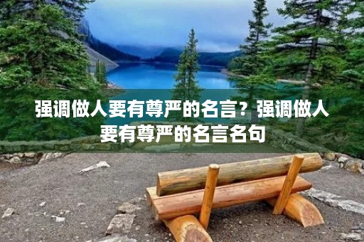 强调做人要有尊严的名言?强调做人要有尊严的名言名句 强调做人要有尊严的名言?强调做人要有尊严的名言名句