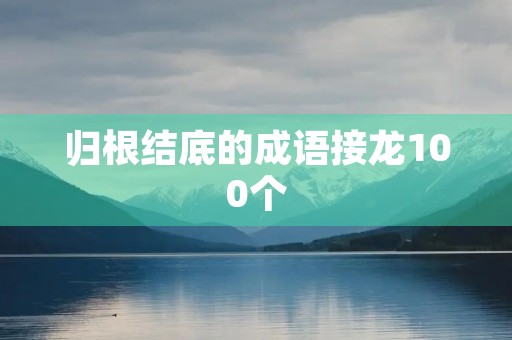 归根结底的成语接龙100个 归根结底的成语接龙100个