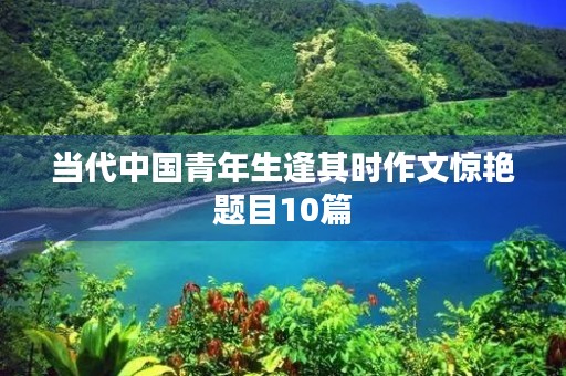 当代中国青年生逢其时作文惊艳题目10篇