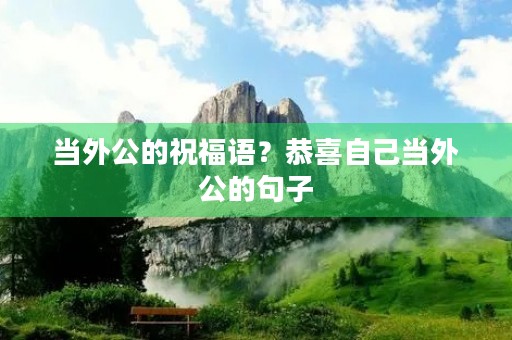 当外公的祝福语？恭喜自己当外公的句子
