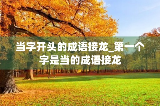 当字开头的成语接龙_第一个字是当的成语接龙 当字开头的成语接龙_第一个字是当的成语接龙