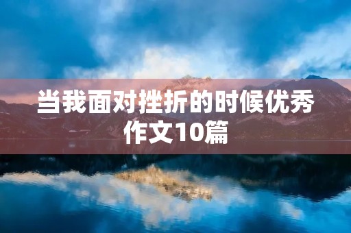 当我面对挫折的时候优秀作文10篇 当我面对挫折的时候优秀作文10篇