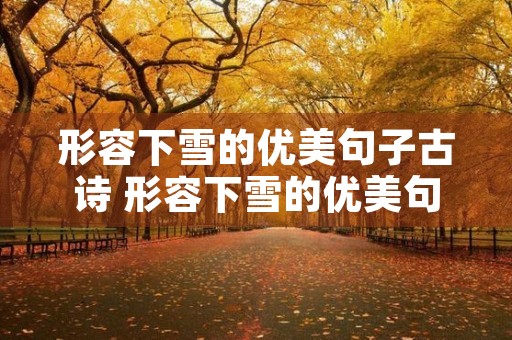 形容下雪的优美句子古诗 形容下雪的优美句子古诗大全 形容下雪的优美句子古诗 形容下雪的优美句子古诗大全
