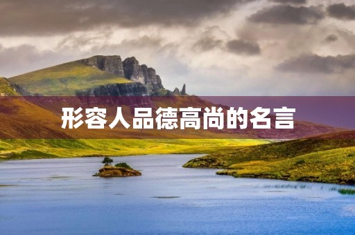 形容人品德高尚的名言(形容人品德高尚的名言或诗句) 形容人品德高尚的名言(形容人品德高尚的名言或诗句)