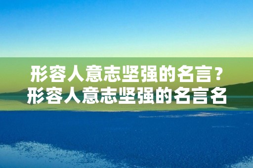 形容人意志坚强的名言?形容人意志坚强的名言名句 形容人意志坚强的名言?形容人意志坚强的名言名句