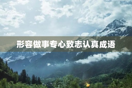 形容做事专心致志认真成语 形容做事专心致志认真成语