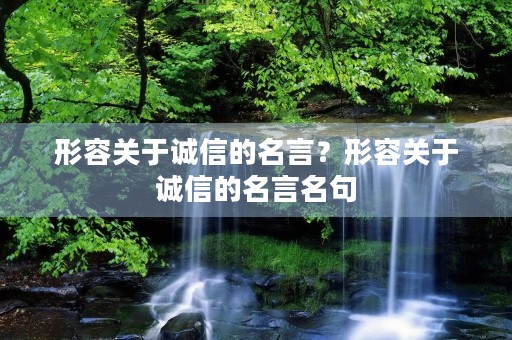 形容关于诚信的名言?形容关于诚信的名言名句 形容关于诚信的名言?形容关于诚信的名言名句