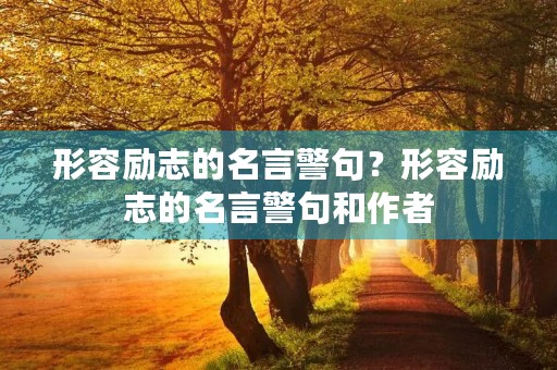 形容励志的名言警句?形容励志的名言警句和作者 形容励志的名言警句?形容励志的名言警句和作者