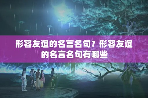 形容友谊的名言名句？形容友谊的名言名句有哪些